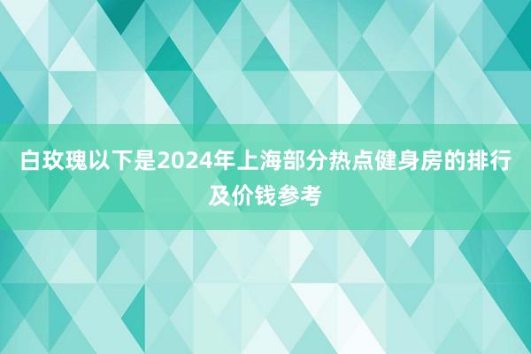 白玫瑰以下是2024年上海部分热点健身房的排行及价钱参考